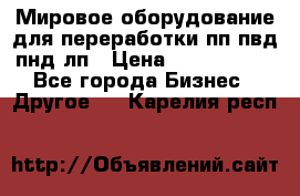 Мировое оборудование для переработки пп пвд пнд лп › Цена ­ 1 500 000 - Все города Бизнес » Другое   . Карелия респ.